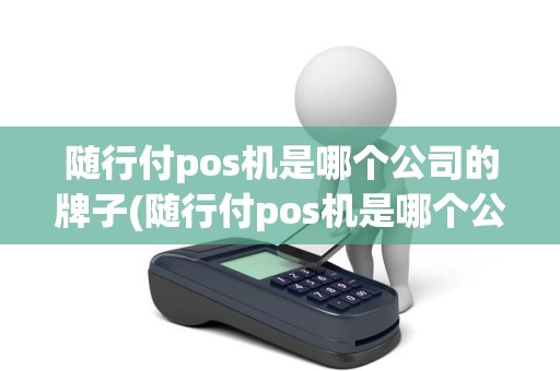 随行付pos机是哪个公司的牌子(随行付pos机是哪个公司的牌子)