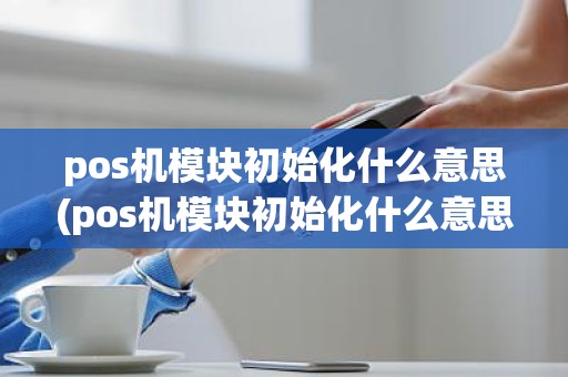 pos机模块初始化什么意思(pos机模块初始化什么意思)