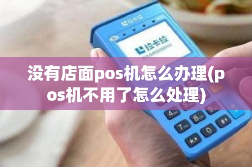 没有店面pos机怎么办理(pos机不用了怎么处理)