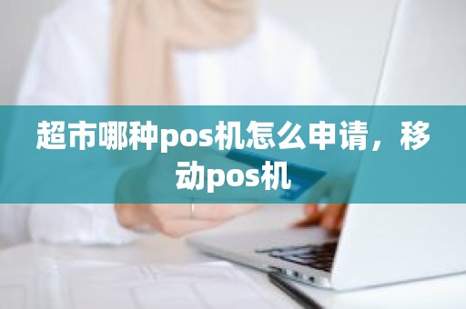 超市哪种pos机怎么申请，移动pos机