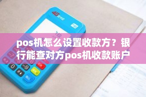 pos机怎么设置收款方？银行能查对方pos机收款账户