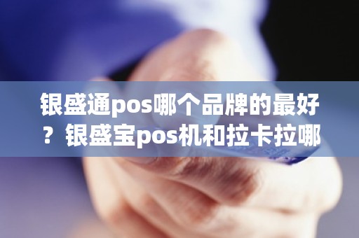 银盛通pos哪个品牌的最好？银盛宝pos机和拉卡拉哪个好