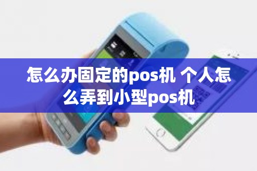 怎么办固定的pos机 个人怎么弄到小型pos机