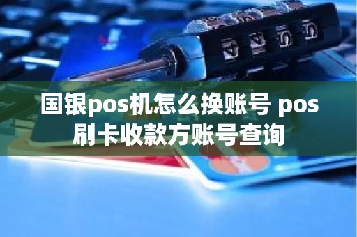 国银pos机怎么换账号 pos刷卡收款方账号查询