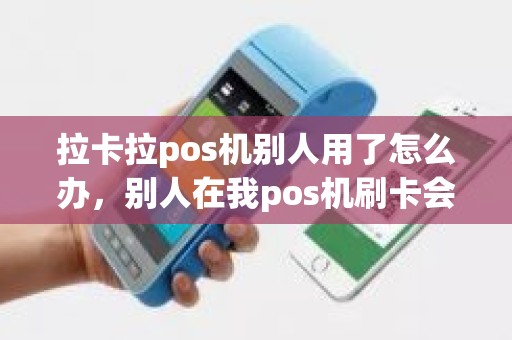 拉卡拉pos机别人用了怎么办，别人在我pos机刷卡会怎么样