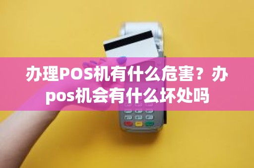 办理POS机有什么危害？办pos机会有什么坏处吗