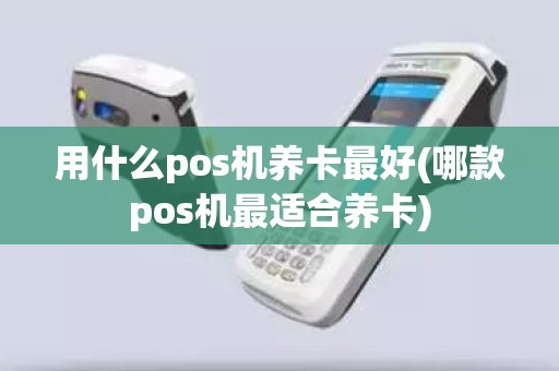 用什么pos机养卡最好(哪款pos机最适合养卡)