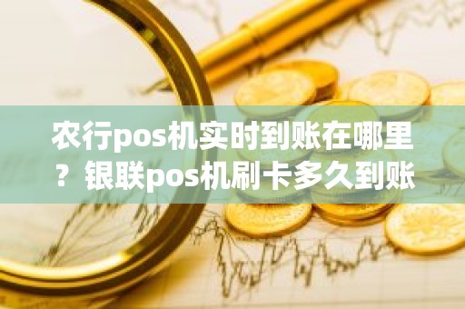 农行pos机实时到账在哪里？银联pos机刷卡多久到账