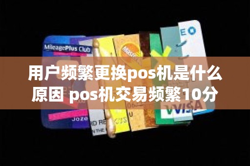 用户频繁更换pos机是什么原因 pos机交易频繁10分钟