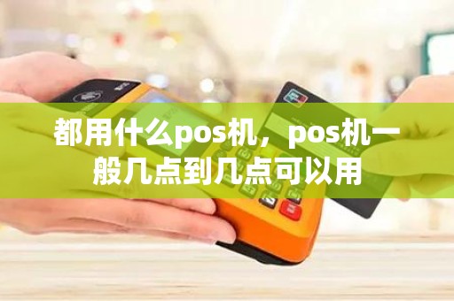 都用什么pos机，pos机一般几点到几点可以用