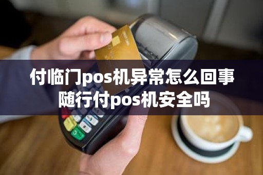 付临门pos机异常怎么回事 随行付pos机安全吗