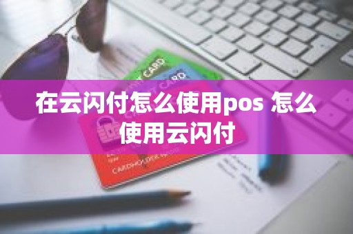 在云闪付怎么使用pos 怎么使用云闪付