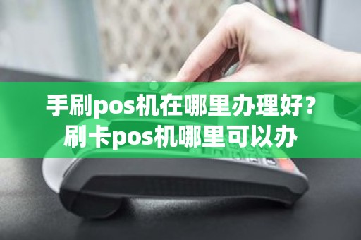 手刷pos机在哪里办理好？刷卡pos机哪里可以办