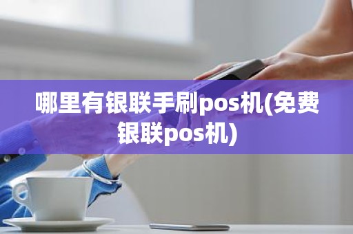 哪里有银联手刷pos机(免费银联pos机)