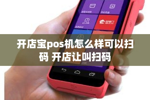 开店宝pos机怎么样可以扫码 开店让叫扫码