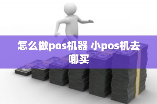 怎么做pos机器 小pos机去哪买