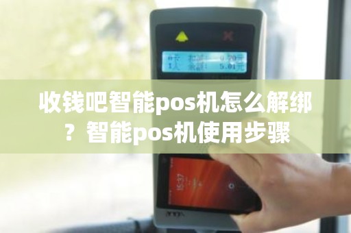 收钱吧智能pos机怎么解绑？智能pos机使用步骤