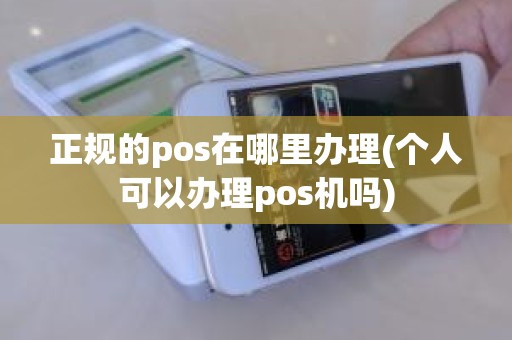 正规的pos在哪里办理(个人可以办理pos机吗)