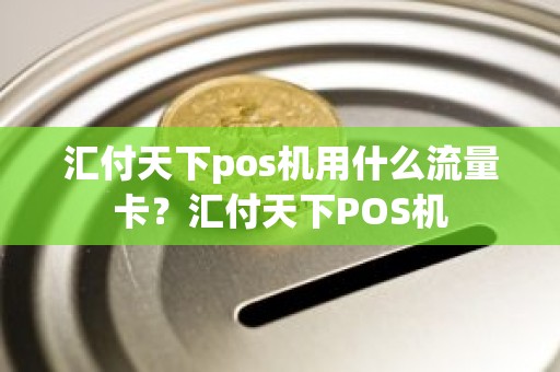 汇付天下pos机用什么流量卡？汇付天下POS机