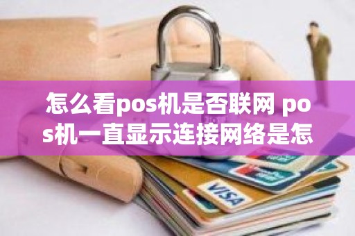 怎么看pos机是否联网 pos机一直显示连接网络是怎么回事