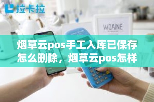 烟草云pos手工入库已保存怎么删除，烟草云pos怎样入库