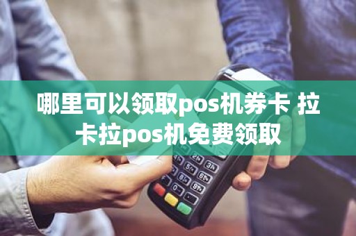 哪里可以领取pos机券卡 拉卡拉pos机免费领取