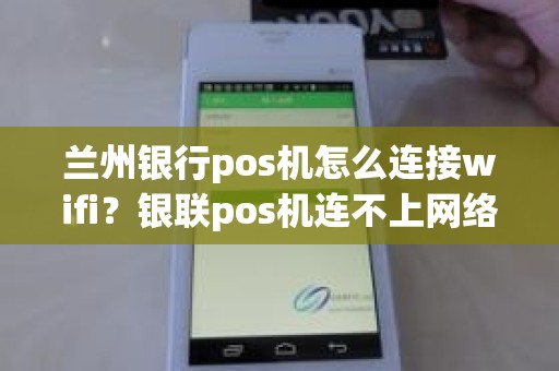 兰州银行pos机怎么连接wifi？银联pos机连不上网络怎么办