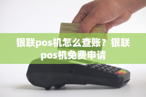 银联pos机怎么查账？银联pos机免费申请