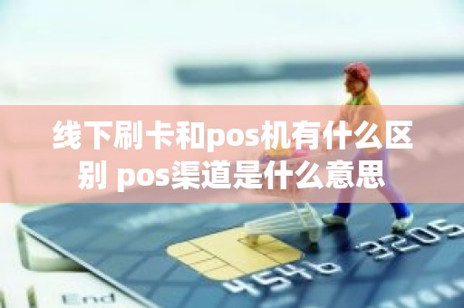 线下刷卡和pos机有什么区别 pos渠道是什么意思