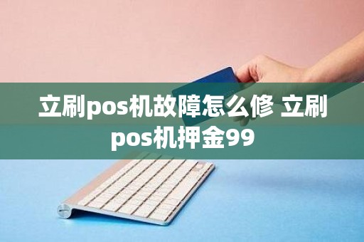 立刷pos机故障怎么修 立刷pos机押金99