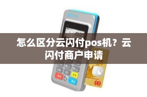 怎么区分云闪付pos机？云闪付商户申请