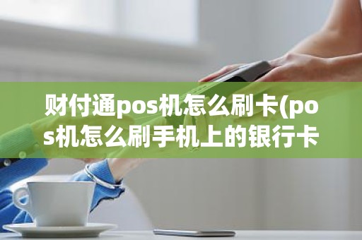 财付通pos机怎么刷卡(pos机怎么刷手机上的银行卡)