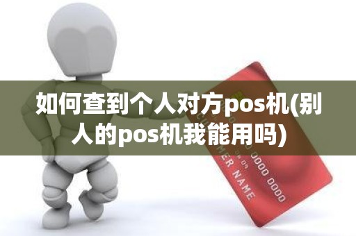 如何查到个人对方pos机(别人的pos机我能用吗)