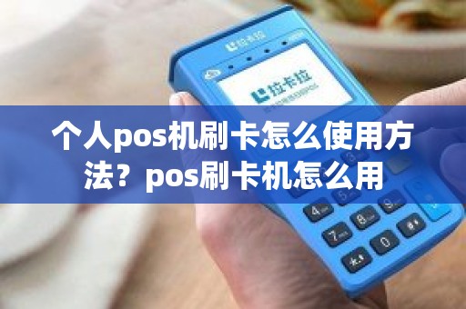 个人pos机刷卡怎么使用方法？pos刷卡机怎么用