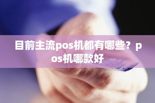 目前主流pos机都有哪些？pos机哪款好