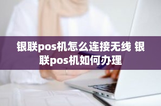 银联pos机怎么连接无线 银联pos机如何办理