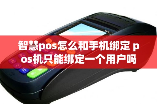 智慧pos怎么和手机绑定 pos机只能绑定一个用户吗