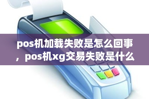 pos机加载失败是怎么回事，pos机xg交易失败是什么意思