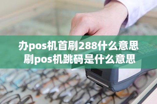 办pos机首刷288什么意思 刷pos机跳码是什么意思