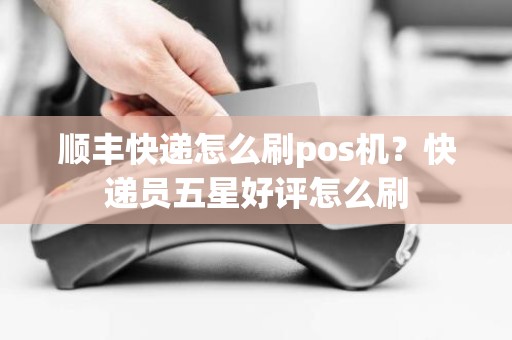 顺丰快递怎么刷pos机？快递员五星好评怎么刷