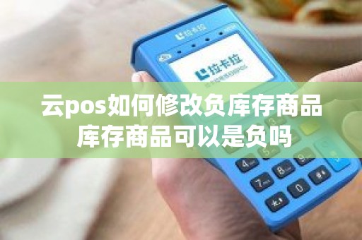 云pos如何修改负库存商品 库存商品可以是负吗