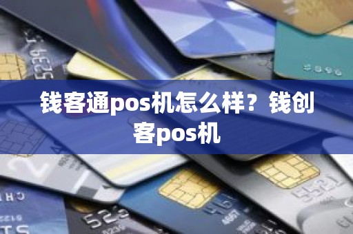 钱客通pos机怎么样？钱创客pos机