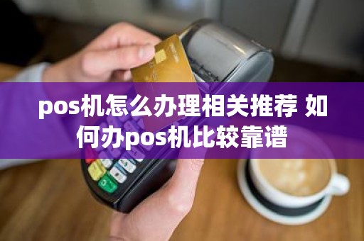 pos机怎么办理相关推荐 如何办pos机比较靠谱