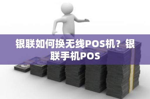 银联如何换无线POS机？银联手机POS