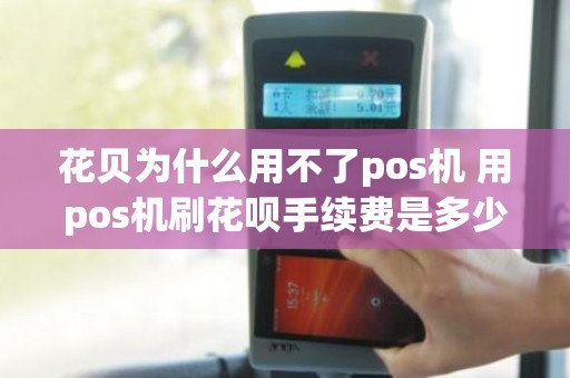 花贝为什么用不了pos机 用pos机刷花呗手续费是多少