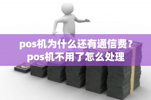 pos机为什么还有通信费？pos机不用了怎么处理