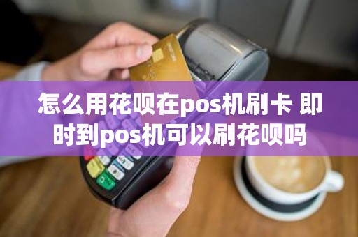 怎么用花呗在pos机刷卡 即时到pos机可以刷花呗吗