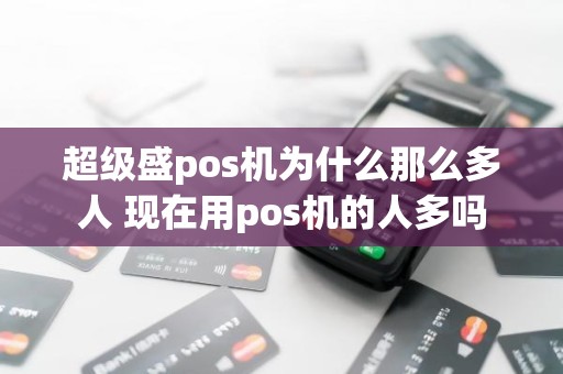 超级盛pos机为什么那么多人 现在用pos机的人多吗