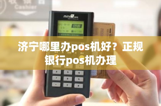 济宁哪里办pos机好？正规银行pos机办理