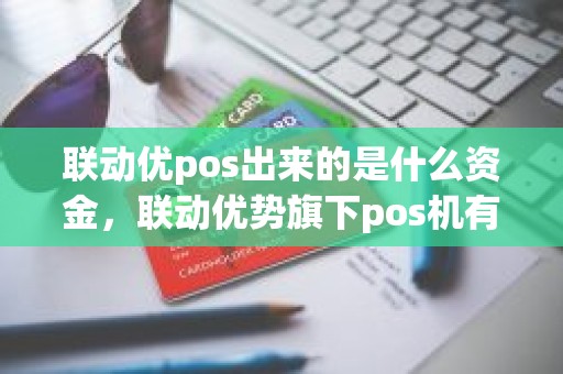 联动优pos出来的是什么资金，联动优势旗下pos机有哪几种